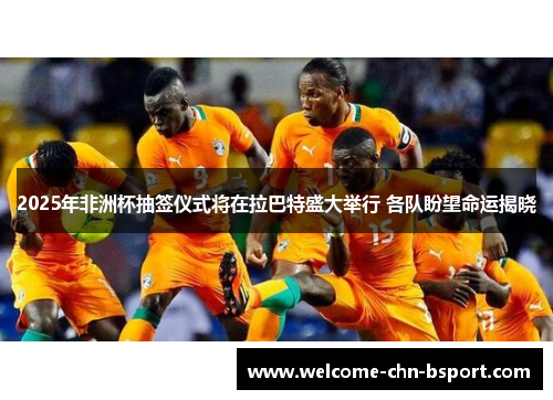 2025年非洲杯抽签仪式将在拉巴特盛大举行 各队盼望命运揭晓
