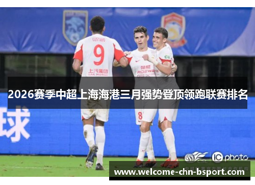 2026赛季中超上海海港三月强势登顶领跑联赛排名