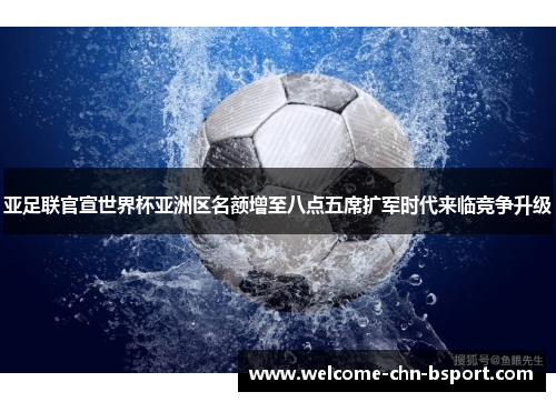 亚足联官宣世界杯亚洲区名额增至八点五席扩军时代来临竞争升级