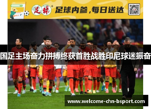 国足主场奋力拼搏终获首胜战胜印尼球迷振奋 国足主场奋力拼搏终获首胜战胜印尼球迷振奋
