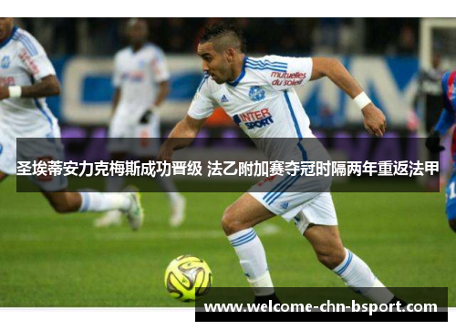 圣埃蒂安力克梅斯成功晋级 法乙附加赛夺冠时隔两年重返法甲 圣埃蒂安力克梅斯成功晋级 法乙附加赛夺冠时隔两年重返法甲