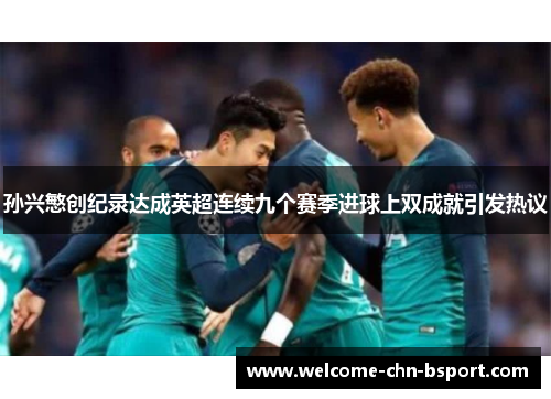 孙兴慜创纪录达成英超连续九个赛季进球上双成就引发热议 孙兴慜创纪录达成英超连续九个赛季进球上双成就引发热议