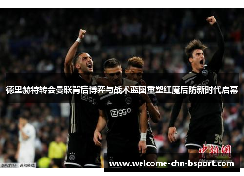 德里赫特转会曼联背后博弈与战术蓝图重塑红魔后防新时代启幕 德里赫特转会曼联背后博弈与战术蓝图重塑红魔后防新时代启幕