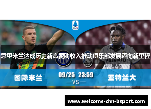 意甲米兰达成历史新高赞助收入推动俱乐部发展迈向新里程 意甲米兰达成历史新高赞助收入推动俱乐部发展迈向新里程