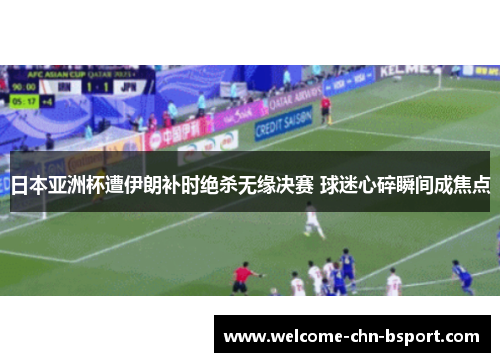 日本亚洲杯遭伊朗补时绝杀无缘决赛 球迷心碎瞬间成焦点 日本亚洲杯遭伊朗补时绝杀无缘决赛 球迷心碎瞬间成焦点