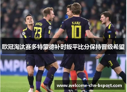 欧冠淘汰赛多特蒙德补时扳平比分保持晋级希望
