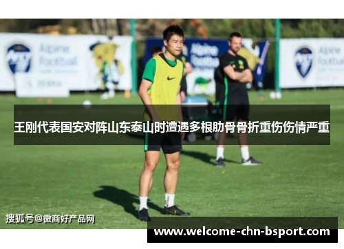 王刚代表国安对阵山东泰山时遭遇多根肋骨骨折重伤伤情严重 王刚代表国安对阵山东泰山时遭遇多根肋骨骨折重伤伤情严重