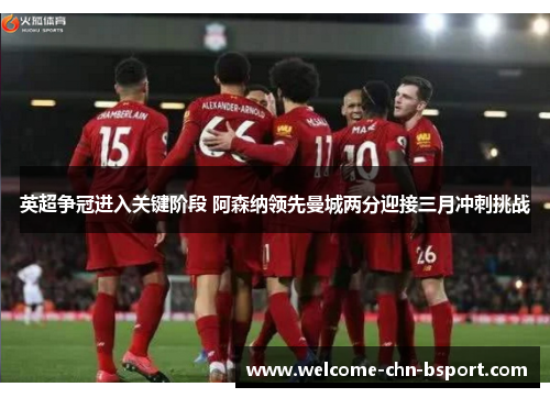 英超争冠进入关键阶段 阿森纳领先曼城两分迎接三月冲刺挑战 英超争冠进入关键阶段 阿森纳领先曼城两分迎接三月冲刺挑战