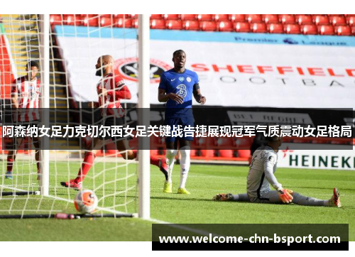 阿森纳女足力克切尔西女足关键战告捷展现冠军气质震动女足格局 阿森纳女足力克切尔西女足关键战告捷展现冠军气质震动女足格局