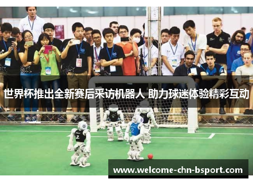 世界杯推出全新赛后采访机器人 助力球迷体验精彩互动 世界杯推出全新赛后采访机器人 助力球迷体验精彩互动