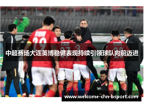 中超赛场大连英博稳健表现持续引领球队向前迈进 中超赛场大连英博稳健表现持续引领球队向前迈进