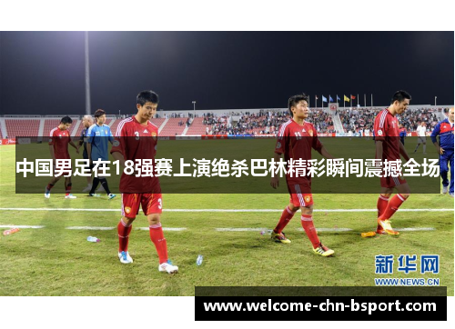 中国男足在18强赛上演绝杀巴林精彩瞬间震撼全场 中国男足在18强赛上演绝杀巴林精彩瞬间震撼全场