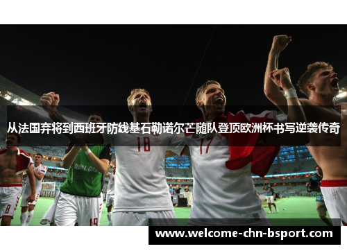 从法国弃将到西班牙防线基石勒诺尔芒随队登顶欧洲杯书写逆袭传奇 从法国弃将到西班牙防线基石勒诺尔芒随队登顶欧洲杯书写逆袭传奇