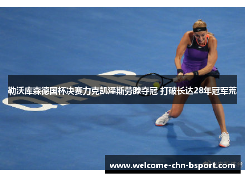 勒沃库森德国杯决赛力克凯泽斯劳滕夺冠 打破长达28年冠军荒 勒沃库森德国杯决赛力克凯泽斯劳滕夺冠 打破长达28年冠军荒