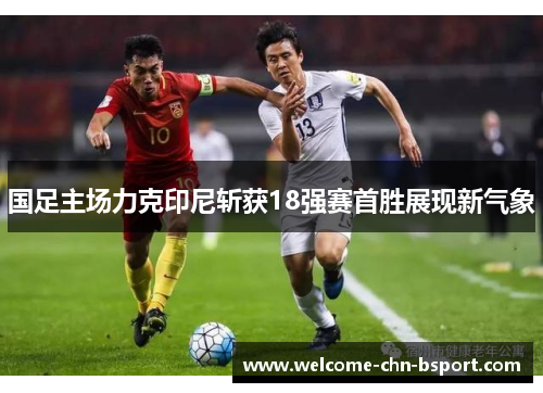 国足主场力克印尼斩获18强赛首胜展现新气象 国足主场力克印尼斩获18强赛首胜展现新气象