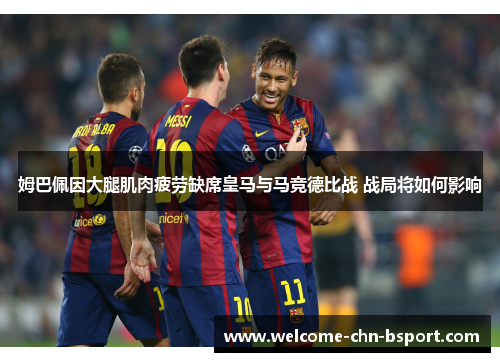 姆巴佩因大腿肌肉疲劳缺席皇马与马竞德比战 战局将如何影响
