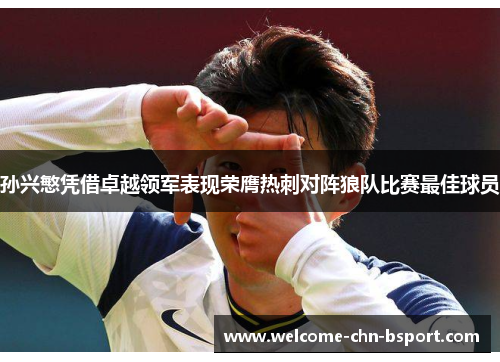 孙兴慜凭借卓越领军表现荣膺热刺对阵狼队比赛最佳球员