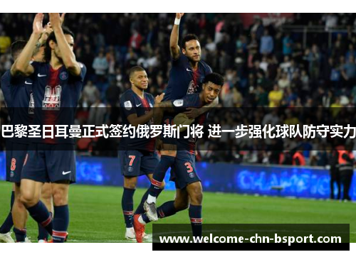 巴黎圣日耳曼正式签约俄罗斯门将 进一步强化球队防守实力