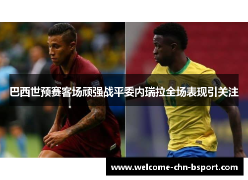 巴西世预赛客场顽强战平委内瑞拉全场表现引关注