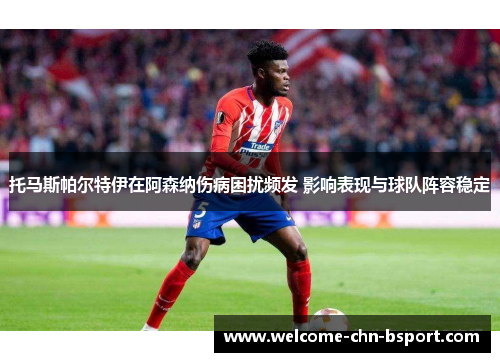 托马斯帕尔特伊在阿森纳伤病困扰频发 影响表现与球队阵容稳定