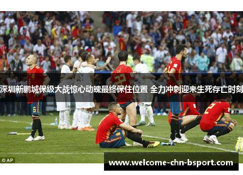 深圳新鹏城保级大战惊心动魄最终保住位置 全力冲刺迎来生死存亡时刻