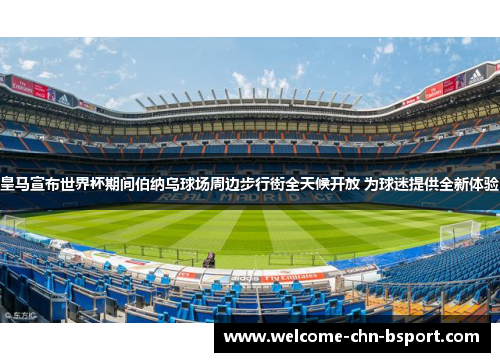 皇马宣布世界杯期间伯纳乌球场周边步行街全天候开放 为球迷提供全新体验
