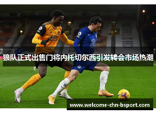狼队正式出售门将内托切尔西引发转会市场热潮