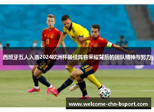 西班牙五人入选2024欧洲杯最佳阵容荣耀背后的团队精神与努力