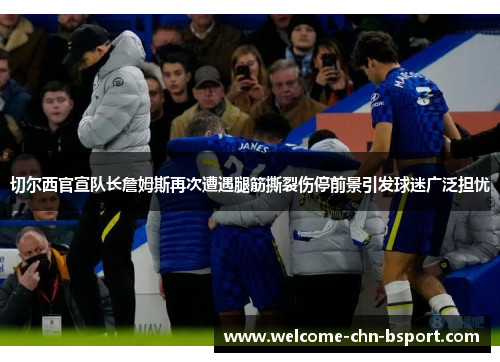 切尔西官宣队长詹姆斯再次遭遇腿筋撕裂伤停前景引发球迷广泛担忧