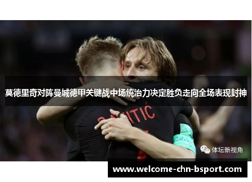 莫德里奇对阵曼城德甲关键战中场统治力决定胜负走向全场表现封神 莫德里奇对阵曼城德甲关键战中场统治力决定胜负走向全场表现封神