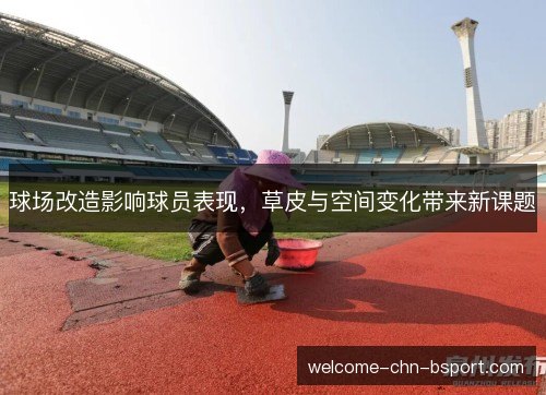 球场改造影响球员表现,草皮与空间变化带来新课题 球场改造影响球员表现,草皮与空间变化带来新课题