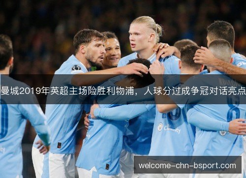 曼城2019年英超主场险胜利物浦,人球分过成争冠对话亮点 曼城2019年英超主场险胜利物浦,人球分过成争冠对话亮点